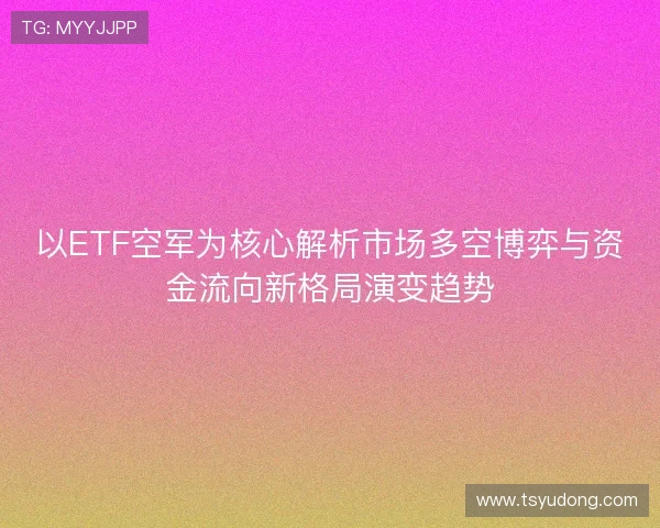 以ETF空军为核心解析市场多空博弈与资金流向新格局演变趋势 以ETF空军为核心解析市场多空博弈与资金流向新格局演变趋势